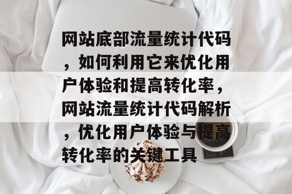 网站底部流量统计代码,如何利用它来优化用户体验和提高转化率,网站流量统计代码解析,优化用户体验与提高转化率的关键工具 网站底部流量统计代码,如何利用它来优化用户体验和提高转化率,网站流量统计代码解析,优化用户体验与提高转化率的关键工具
