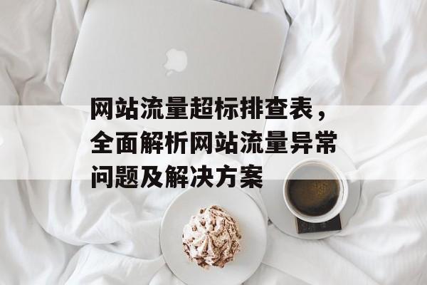 网站流量超标排查表,全面解析网站流量异常问题及解决方案 网站流量超标排查表,全面解析网站流量异常问题及解决方案