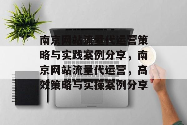 南京网站流量代运营策略与实践案例分享，南京网站流量代运营，高效策略与实操案例分享
