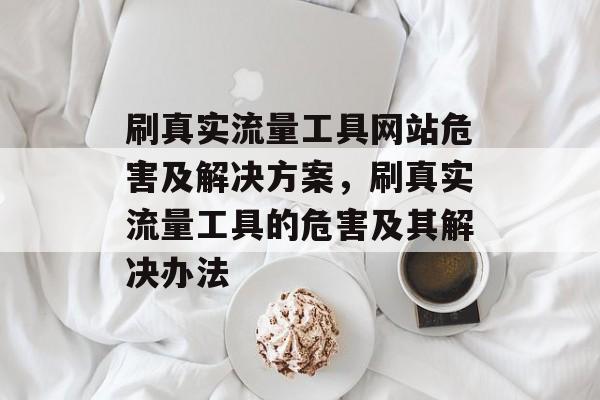 刷真实流量工具网站危害及解决方案,刷真实流量工具的危害及其解决办法 刷真实流量工具网站危害及解决方案,刷真实流量工具的危害及其解决办法