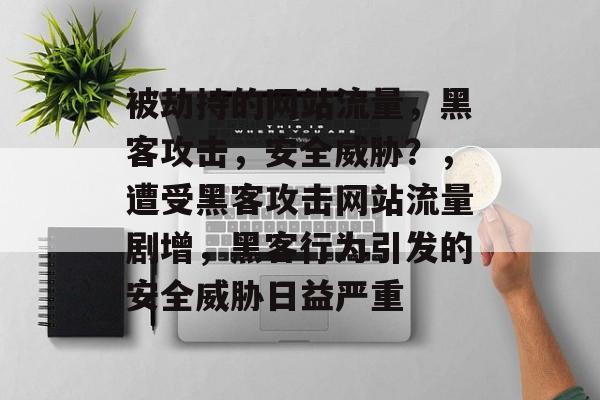 被劫持的网站流量,黑客攻击,安全威胁?,遭受黑客攻击网站流量剧增,黑客行为引发的安全威胁日益严重 被劫持的网站流量,黑客攻击,安全威胁?,遭受黑客攻击网站流量剧增,黑客行为引发的安全威胁日益严重