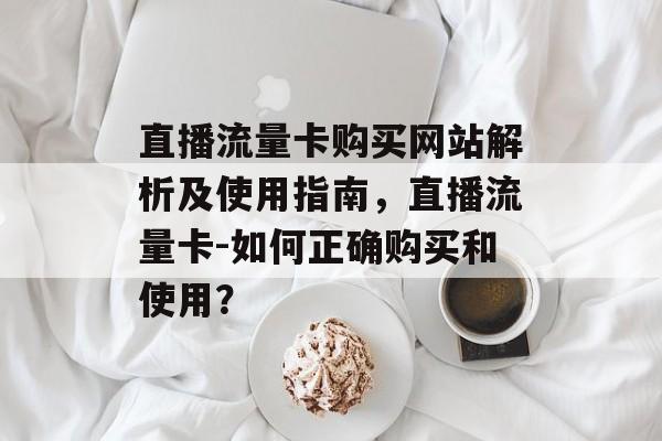 直播流量卡购买网站解析及使用指南,直播流量卡-如何正确购买和使用? 直播流量卡购买网站解析及使用指南,直播流量卡-如何正确购买和使用?