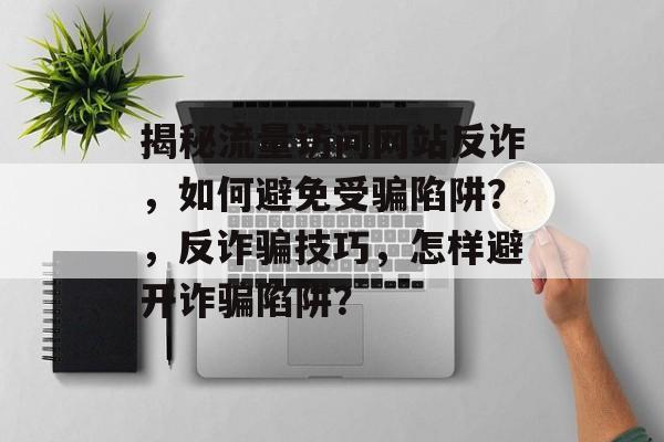 揭秘流量访问网站反诈,如何避免受骗陷阱?,反诈骗技巧,怎样避开诈骗陷阱? 揭秘流量访问网站反诈,如何避免受骗陷阱?,反诈骗技巧,怎样避开诈骗陷阱?