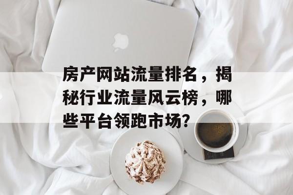 房产网站流量排名,揭秘行业流量风云榜,哪些平台领跑市场? 房产网站流量排名,揭秘行业流量风云榜,哪些平台领跑市场?