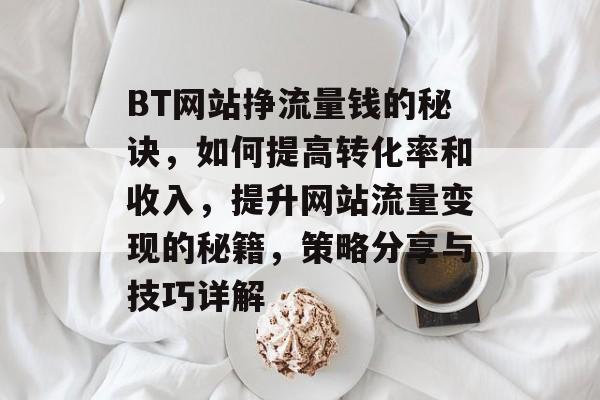 BT网站挣流量钱的秘诀，如何提高转化率和收入，提升网站流量变现的秘籍，策略分享与技巧详解
