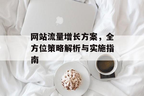 网站流量增长方案,全方位策略解析与实施指南 网站流量增长方案,全方位策略解析与实施指南