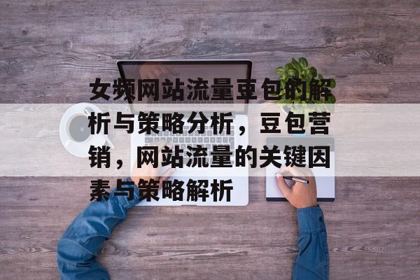 女频网站流量豆包的解析与策略分析,豆包营销,网站流量的关键因素与策略解析 女频网站流量豆包的解析与策略分析,豆包营销,网站流量的关键因素与策略解析