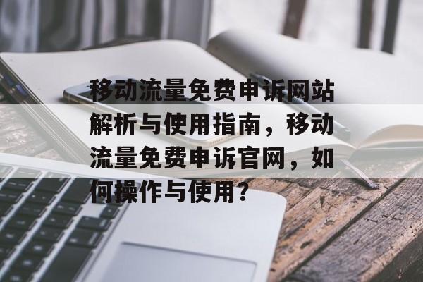 移动流量免费申诉网站解析与使用指南,移动流量免费申诉官网,如何操作与使用? 移动流量免费申诉网站解析与使用指南,移动流量免费申诉官网,如何操作与使用?