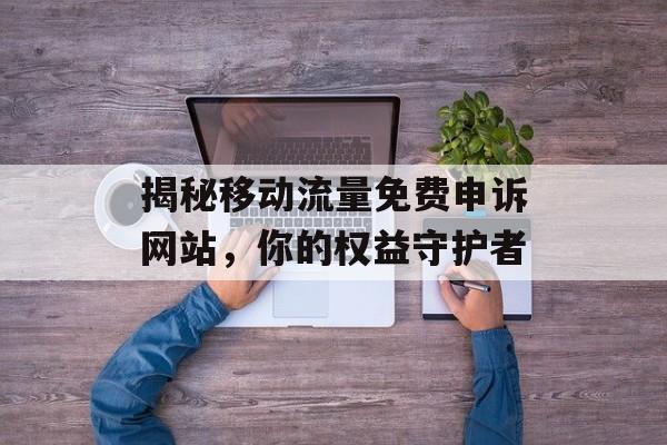 揭秘移动流量免费申诉网站，你的权益守护者