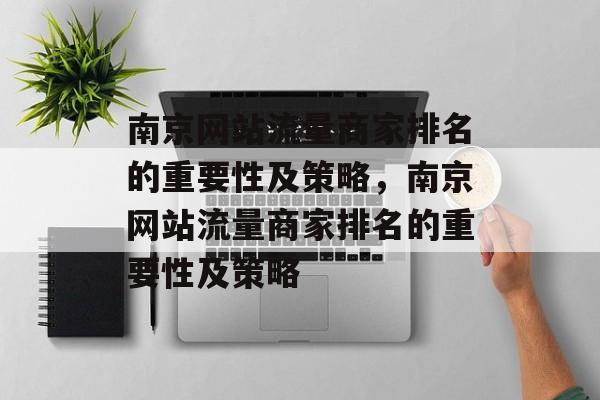 南京网站流量商家排名的重要性及策略,南京网站流量商家排名的重要性及策略 南京网站流量商家排名的重要性及策略,南京网站流量商家排名的重要性及策略