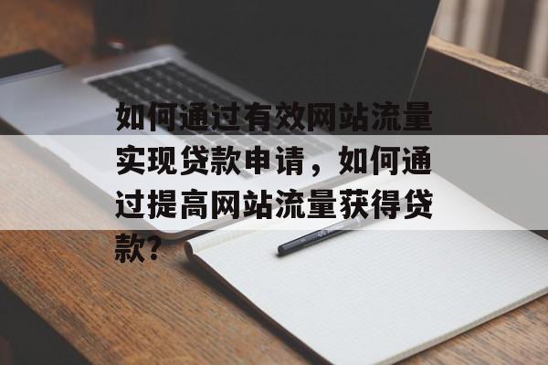 如何通过有效网站流量实现贷款申请,如何通过提高网站流量获得贷款? 如何通过有效网站流量实现贷款申请,如何通过提高网站流量获得贷款?