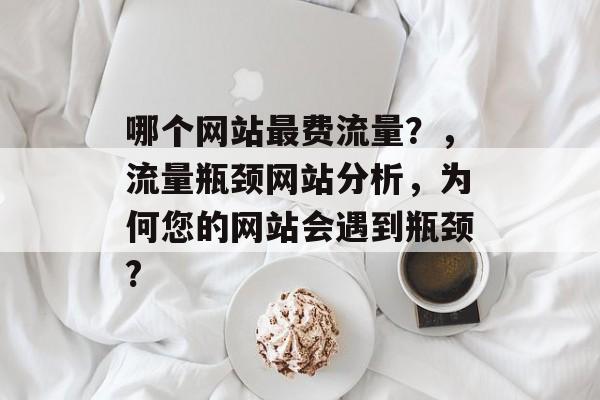 哪个网站最费流量？，流量瓶颈网站分析，为何您的网站会遇到瓶颈?