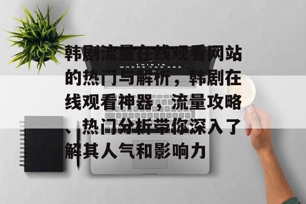 韩剧流量在线观看网站的热门与解析,韩剧在线观看神器,流量攻略、热门分析带你深入了解其人气和影响力 韩剧流量在线观看网站的热门与解析,韩剧在线观看神器,流量攻略、热门分析带你深入了解其人气和影响力