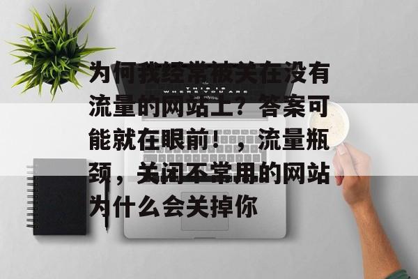 为何我经常被关在没有流量的网站上？答案可能就在眼前！，流量瓶颈，关闭不常用的网站为什么会关掉你