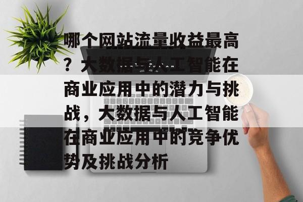 哪个网站流量收益最高?大数据与人工智能在商业应用中的潜力与挑战,大数据与人工智能在商业应用中的竞争优势及挑战分析 哪个网站流量收益最高?大数据与人工智能在商业应用中的潜力与挑战,大数据与人工智能在商业应用中的竞争优势及挑战分析