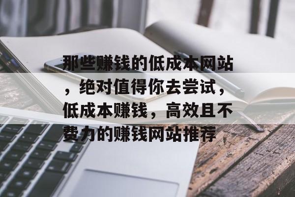那些赚钱的低成本网站,绝对值得你去尝试,低成本赚钱,高效且不费力的赚钱网站推荐 那些赚钱的低成本网站,绝对值得你去尝试,低成本赚钱,高效且不费力的赚钱网站推荐