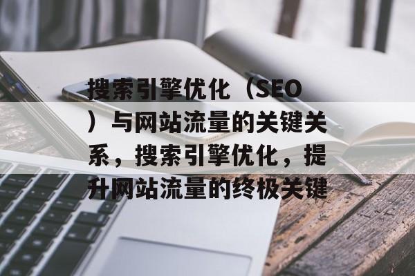 搜索引擎优化(SEO)与网站流量的关键关系,搜索引擎优化,提升网站流量的终极关键 搜索引擎优化(SEO)与网站流量的关键关系,搜索引擎优化,提升网站流量的终极关键