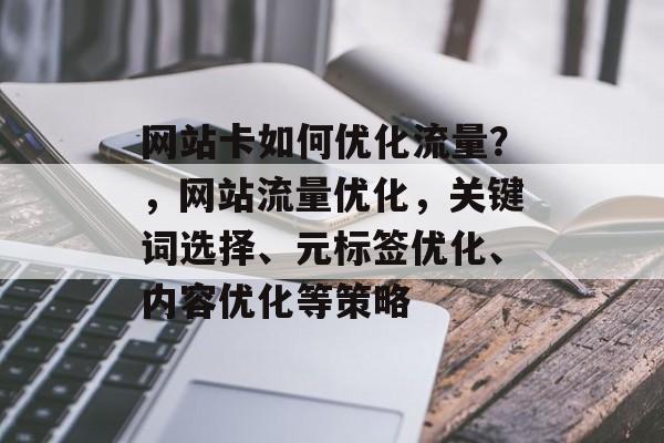 网站卡如何优化流量?,网站流量优化,关键词选择、元标签优化、内容优化等策略 网站卡如何优化流量?,网站流量优化,关键词选择、元标签优化、内容优化等策略