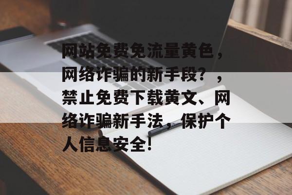 网站免费免流量黄色，网络诈骗的新手段？，禁止免费下载黄文、网络诈骗新手法，保护个人信息安全!