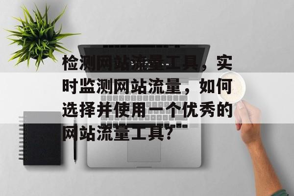 检测网站流量工具,实时监测网站流量,如何选择并使用一个优秀的网站流量工具? 检测网站流量工具,实时监测网站流量,如何选择并使用一个优秀的网站流量工具?