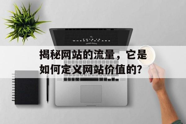 揭秘网站的流量,它是如何定义网站价值的? 揭秘网站的流量,它是如何定义网站价值的?