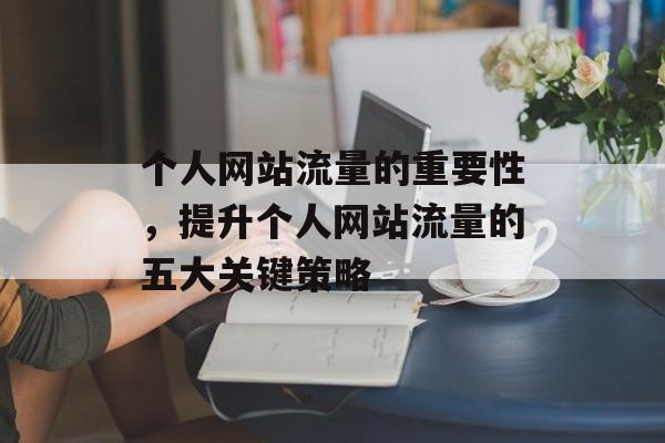 个人网站流量的重要性，提升个人网站流量的五大关键策略