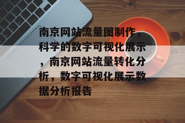 南京网站流量图制作,科学的数字可视化展示,南京网站流量转化分析,数字可视化展示数据分析报告 南京网站流量图制作,科学的数字可视化展示,南京网站流量转化分析,数字可视化展示数据分析报告