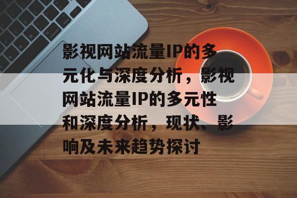 影视网站流量IP的多元化与深度分析,影视网站流量IP的多元性和深度分析,现状、影响及未来趋势探讨 影视网站流量IP的多元化与深度分析,影视网站流量IP的多元性和深度分析,现状、影响及未来趋势探讨