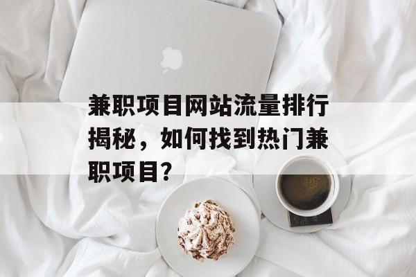 兼职项目网站流量排行揭秘，如何找到热门兼职项目？