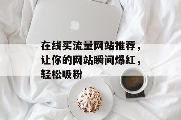 在线买流量网站推荐，让你的网站瞬间爆红，轻松吸粉