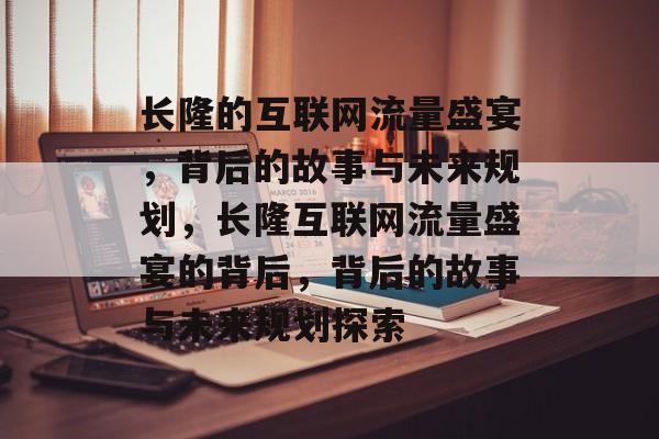 长隆的互联网流量盛宴，背后的故事与未来规划，长隆互联网流量盛宴的背后，背后的故事与未来规划探索