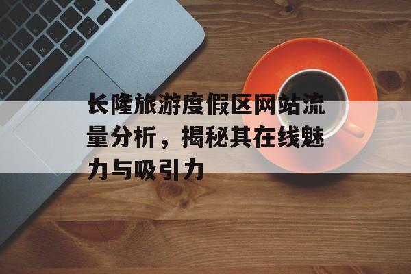 长隆旅游度假区网站流量分析,揭秘其在线魅力与吸引力 长隆旅游度假区网站流量分析,揭秘其在线魅力与吸引力