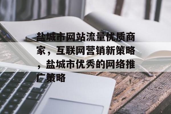 盐城市网站流量优质商家,互联网营销新策略,盐城市优秀的网络推广策略 盐城市网站流量优质商家,互联网营销新策略,盐城市优秀的网络推广策略
