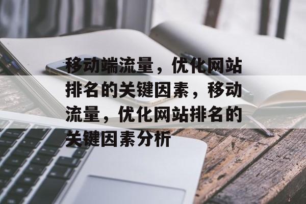 移动端流量,优化网站排名的关键因素,移动流量,优化网站排名的关键因素分析 移动端流量,优化网站排名的关键因素,移动流量,优化网站排名的关键因素分析