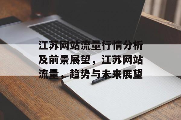 江苏网站流量行情分析及前景展望,江苏网站流量,趋势与未来展望 江苏网站流量行情分析及前景展望,江苏网站流量,趋势与未来展望