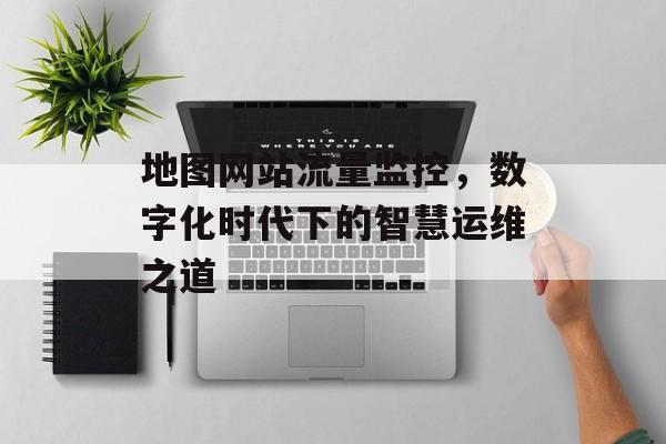 地图网站流量监控,数字化时代下的智慧运维之道 地图网站流量监控,数字化时代下的智慧运维之道