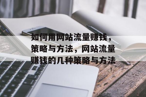 如何用网站流量赚钱,策略与方法,网站流量赚钱的几种策略与方法 如何用网站流量赚钱,策略与方法,网站流量赚钱的几种策略与方法