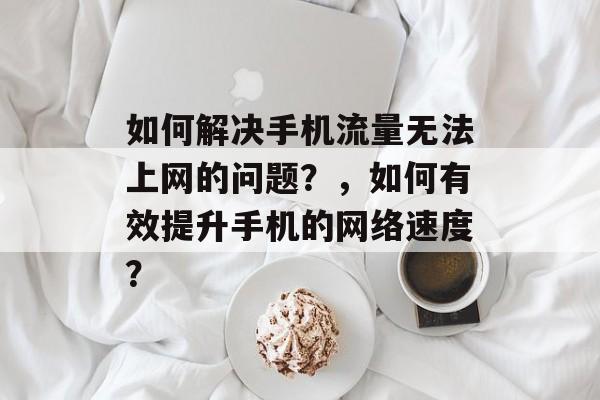 如何解决手机流量无法上网的问题?,如何有效提升手机的网络速度? 如何解决手机流量无法上网的问题?,如何有效提升手机的网络速度?