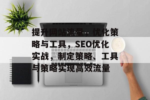 提升网站流量,优化策略与工具,SEO优化实战,制定策略、工具与策略实现高效流量 提升网站流量,优化策略与工具,SEO优化实战,制定策略、工具与策略实现高效流量