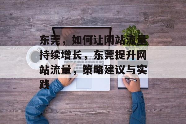 东莞，如何让网站流量持续增长，东莞提升网站流量，策略建议与实践