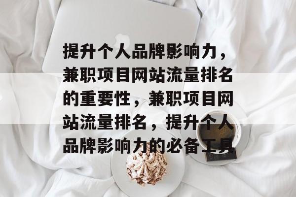 提升个人品牌影响力,兼职项目网站流量排名的重要性,兼职项目网站流量排名,提升个人品牌影响力的必备工具 提升个人品牌影响力,兼职项目网站流量排名的重要性,兼职项目网站流量排名,提升个人品牌影响力的必备工具