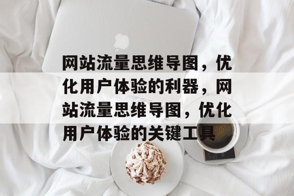 网站流量思维导图,优化用户体验的利器,网站流量思维导图,优化用户体验的关键工具 网站流量思维导图,优化用户体验的利器,网站流量思维导图,优化用户体验的关键工具
