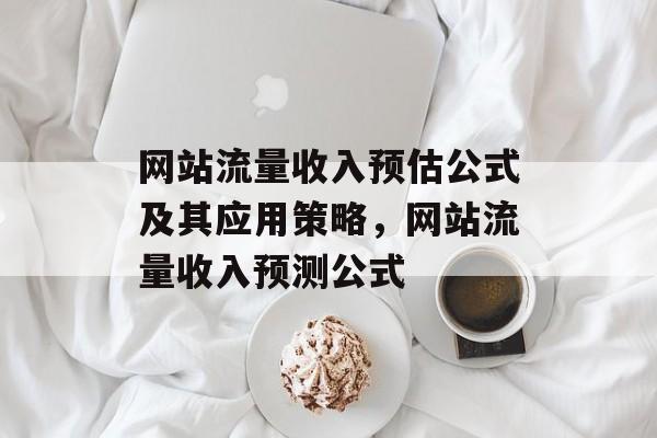 网站流量收入预估公式及其应用策略,网站流量收入预测公式 网站流量收入预估公式及其应用策略,网站流量收入预测公式