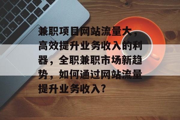 兼职项目网站流量大,高效提升业务收入的利器,全职兼职市场新趋势,如何通过网站流量提升业务收入? 兼职项目网站流量大,高效提升业务收入的利器,全职兼职市场新趋势,如何通过网站流量提升业务收入?