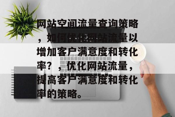 网站空间流量查询策略，如何优化网站流量以增加客户满意度和转化率？，优化网站流量，提高客户满意度和转化率的策略。