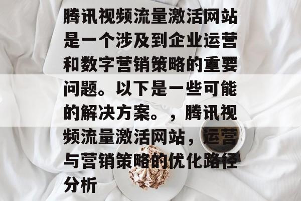 腾讯视频流量激活网站是一个涉及到企业运营和数字营销策略的重要问题。以下是一些可能的解决方案。,腾讯视频流量激活网站,运营与营销策略的优化路径分析 腾讯视频流量激活网站是一个涉及到企业运营和数字营销策略的重要问题。以下是一些可能的解决方案。,腾讯视频流量激活网站,运营与营销策略的优化路径分析