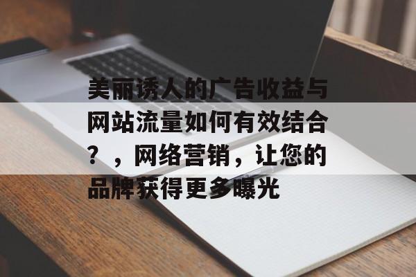 美丽诱人的广告收益与网站流量如何有效结合？，网络营销，让您的品牌获得更多曝光