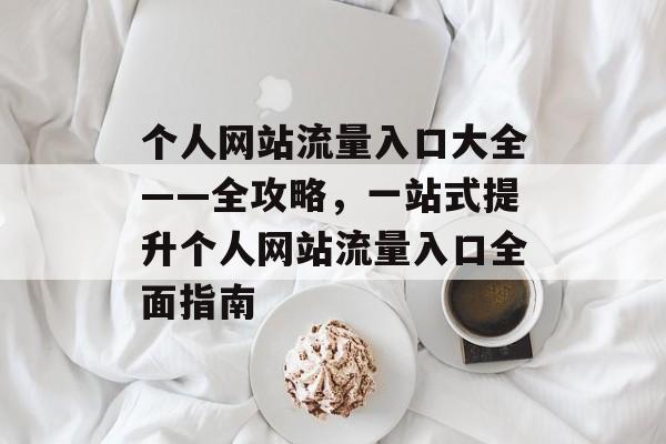 个人网站流量入口大全——全攻略,一站式提升个人网站流量入口全面指南 个人网站流量入口大全——全攻略,一站式提升个人网站流量入口全面指南