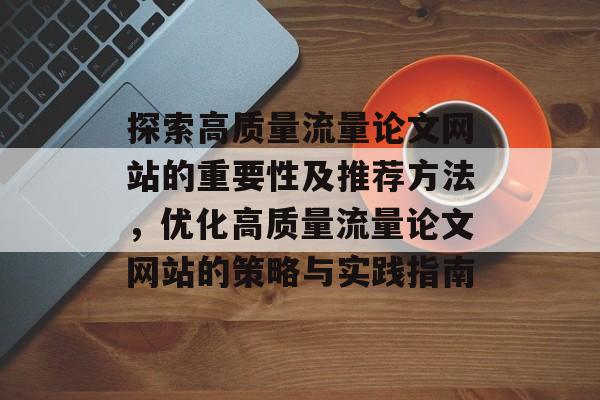 探索高质量流量论文网站的重要性及推荐方法,优化高质量流量论文网站的策略与实践指南 探索高质量流量论文网站的重要性及推荐方法,优化高质量流量论文网站的策略与实践指南