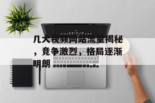 几大视频网站流量揭秘,竞争激烈,格局逐渐明朗 几大视频网站流量揭秘,竞争激烈,格局逐渐明朗